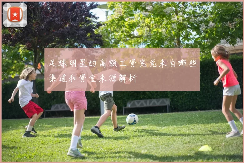 足球明星的高额工资究竟来自哪些渠道和资金来源解析