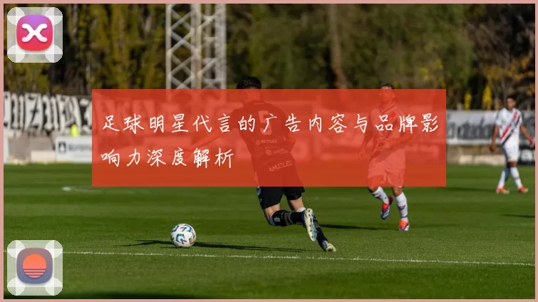 足球明星代言的广告内容与品牌影响力深度解析