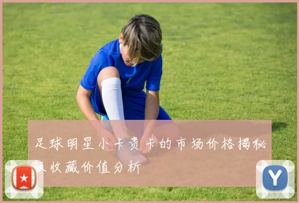 足球明星小卡贵卡的市场价格揭秘及收藏价值分析
