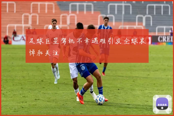 足球巨星驾机不幸遇难引发全球哀悼和关注
