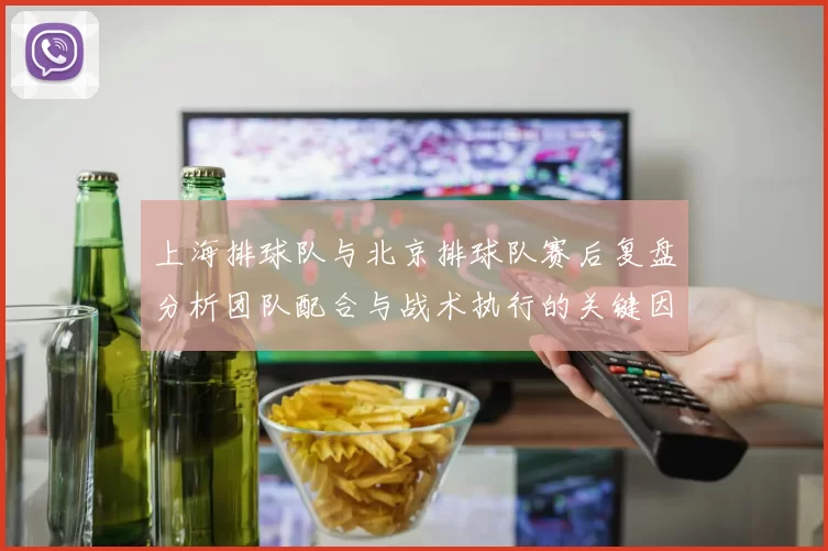 上海排球队与北京排球队赛后复盘分析团队配合与战术执行的关键因素