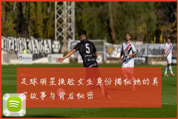 足球明星换脸女生身份揭秘她的真实故事与背后秘密