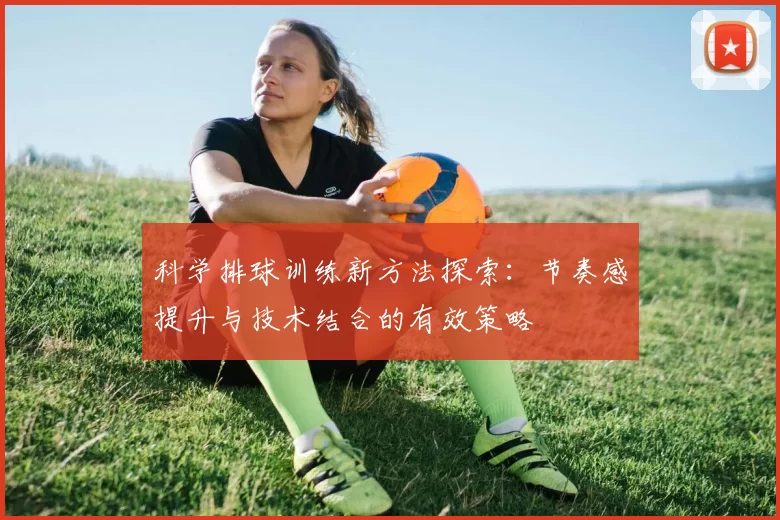科学排球训练新方法探索：节奏感提升与技术结合的有效策略