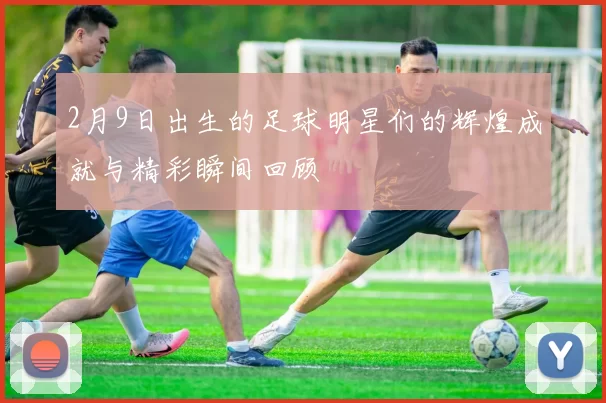 2月9日出生的足球明星们的辉煌成就与精彩瞬间回顾
