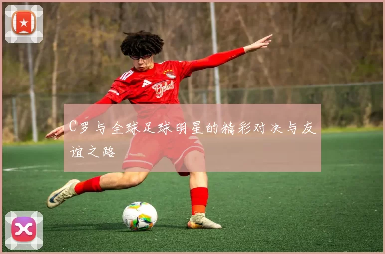 C罗与全球足球明星的精彩对决与友谊之路