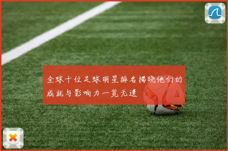 全球十位足球明星排名揭晓他们的成就与影响力一览无遗