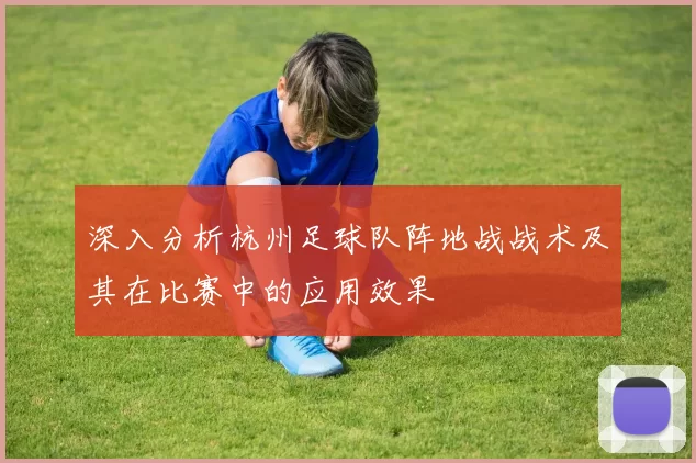 深入分析杭州足球队阵地战战术及其在比赛中的应用效果