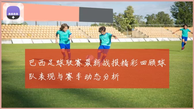 巴西足球联赛最新战报精彩回顾球队表现与赛季动态分析