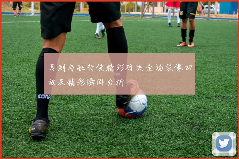 马刺与独行侠精彩对决全场录像回放及精彩瞬间分析