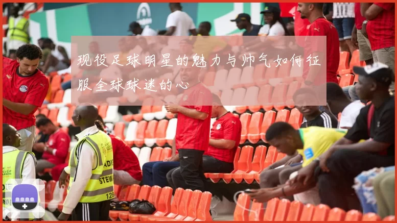 现役足球明星的魅力与帅气如何征服全球球迷的心