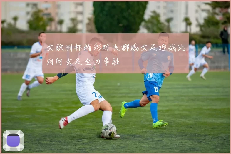 女欧洲杯精彩对决挪威女足迎战比利时女足全力争胜