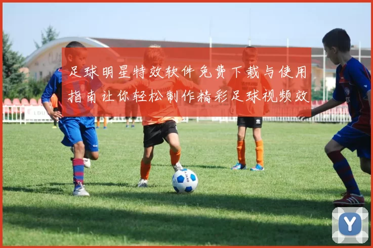 足球明星特效软件免费下载与使用指南让你轻松制作精彩足球视频效果