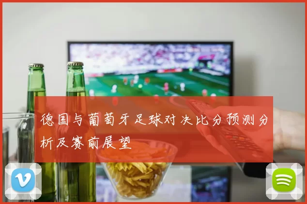 德国与葡萄牙足球对决比分预测分析及赛前展望
