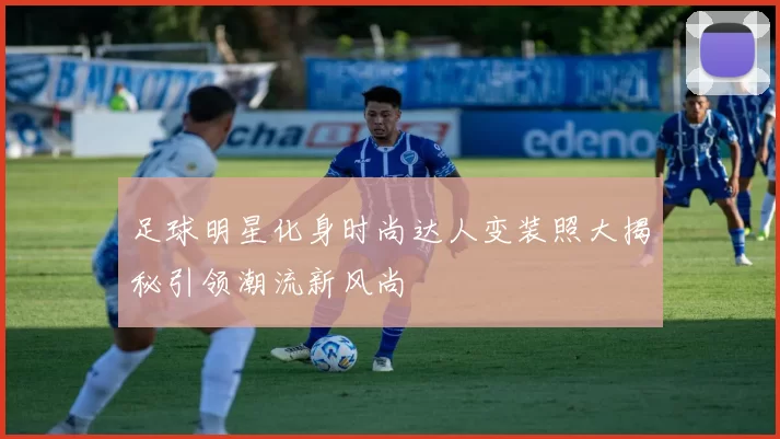足球明星化身时尚达人变装照大揭秘引领潮流新风尚