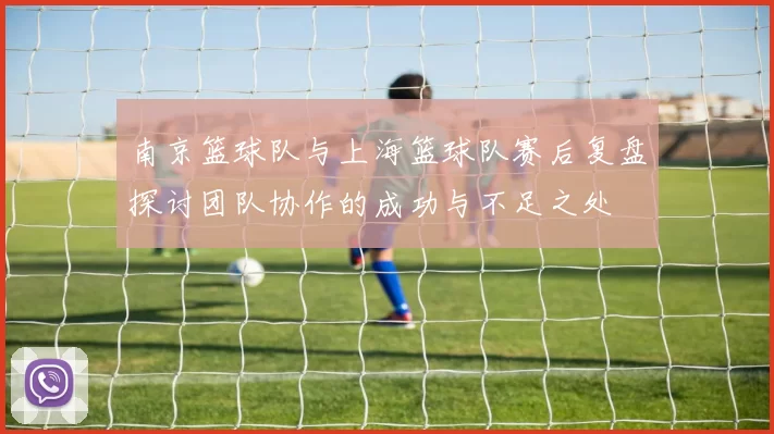 南京篮球队与上海篮球队赛后复盘探讨团队协作的成功与不足之处
