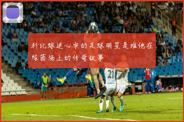 科比球迷心中的足球明星是谁他在绿茵场上的传奇故事