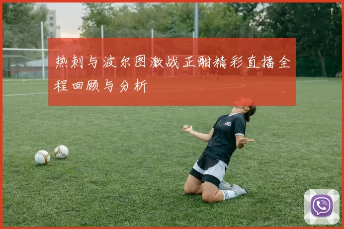 热刺与波尔图激战正酣精彩直播全程回顾与分析