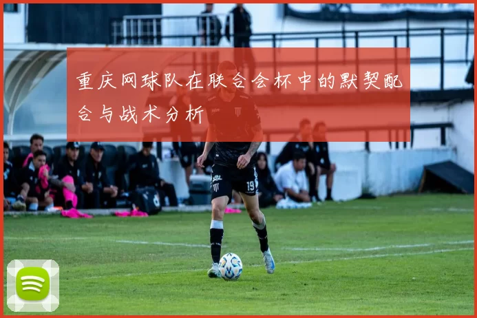 重庆网球队在联合会杯中的默契配合与战术分析