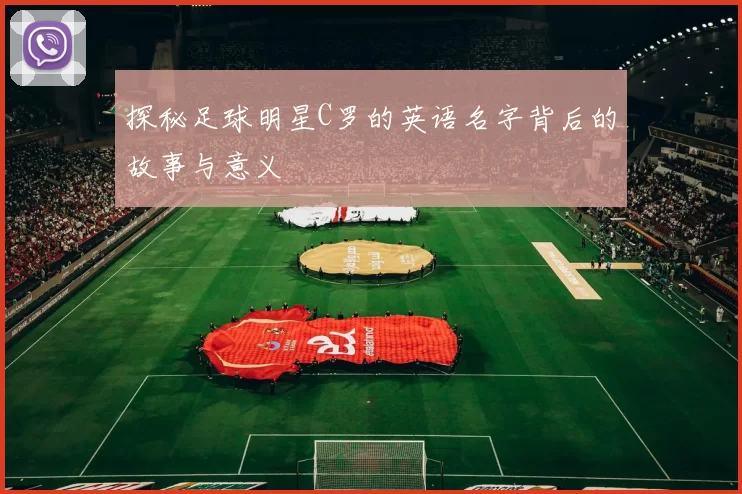 探秘足球明星C罗的英语名字背后的故事与意义