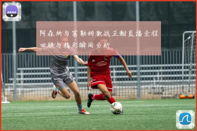 阿森纳与富勒姆激战正酣直播全程回顾与精彩瞬间分析