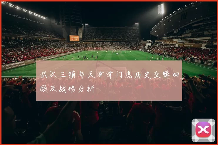 武汉三镇与天津津门虎历史交锋回顾及战绩分析