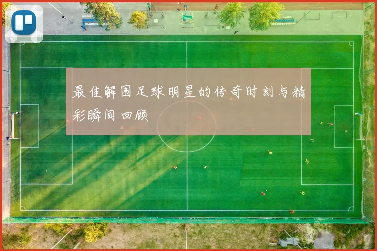 最佳解围足球明星的传奇时刻与精彩瞬间回顾