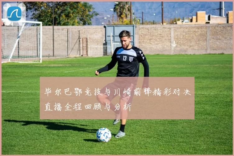 毕尔巴鄂竞技与川崎前锋精彩对决直播全程回顾与分析