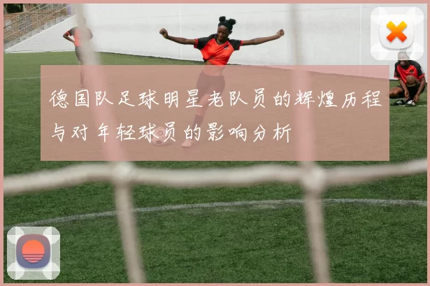 德国队足球明星老队员的辉煌历程与对年轻球员的影响分析