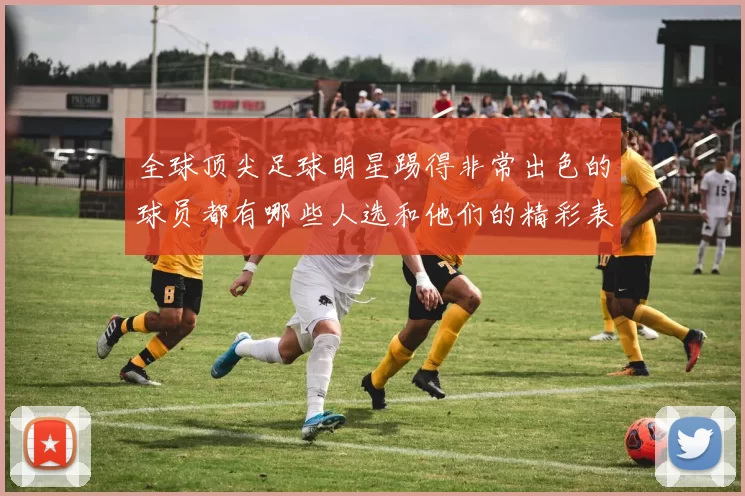 全球顶尖足球明星踢得非常出色的球员都有哪些人选和他们的精彩表现