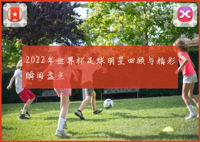 2022年世界杯足球明星回顾与精彩瞬间盘点