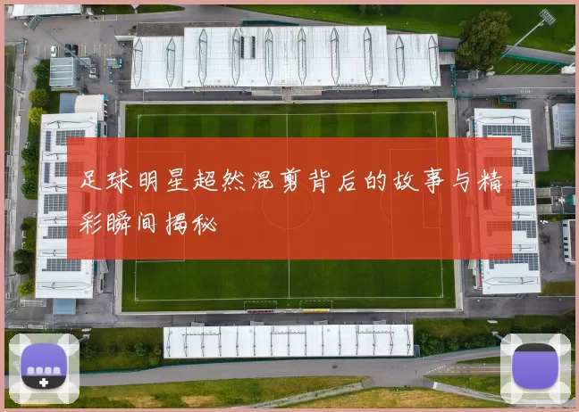 足球明星超然混剪背后的故事与精彩瞬间揭秘