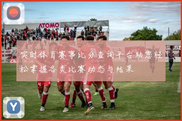 实时体育赛事比分查询平台助您轻松掌握各类比赛动态与结果