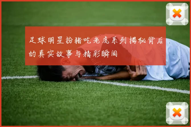 足球明星扮猪吃老虎系列揭秘背后的真实故事与精彩瞬间