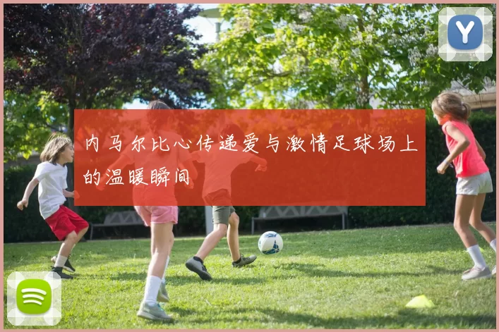 内马尔比心传递爱与激情足球场上的温暖瞬间