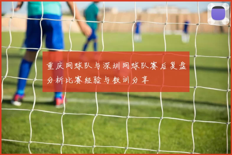 重庆网球队与深圳网球队赛后复盘分析比赛经验与教训分享