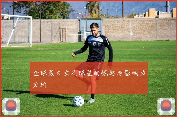 全球最火女足球星的崛起与影响力分析
