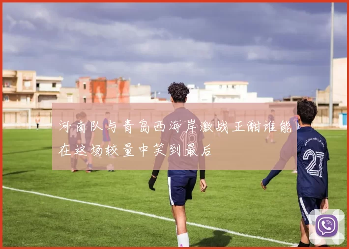 河南队与青岛西海岸激战正酣谁能在这场较量中笑到最后