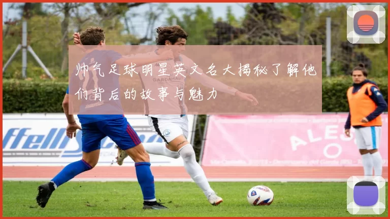帅气足球明星英文名大揭秘了解他们背后的故事与魅力