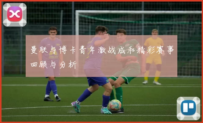 曼联与博卡青年激战成和精彩赛事回顾与分析