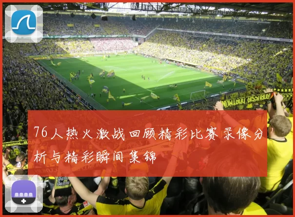 76人热火激战回顾精彩比赛录像分析与精彩瞬间集锦