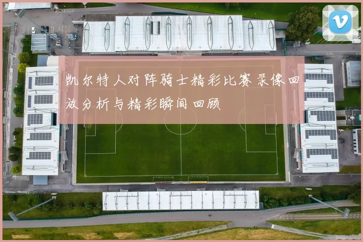 凯尔特人对阵骑士精彩比赛录像回放分析与精彩瞬间回顾
