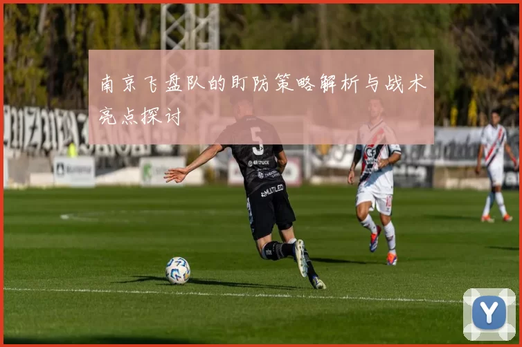 南京飞盘队的盯防策略解析与战术亮点探讨
