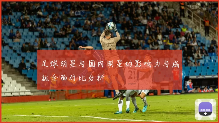 足球明星与国内明星的影响力与成就全面对比分析