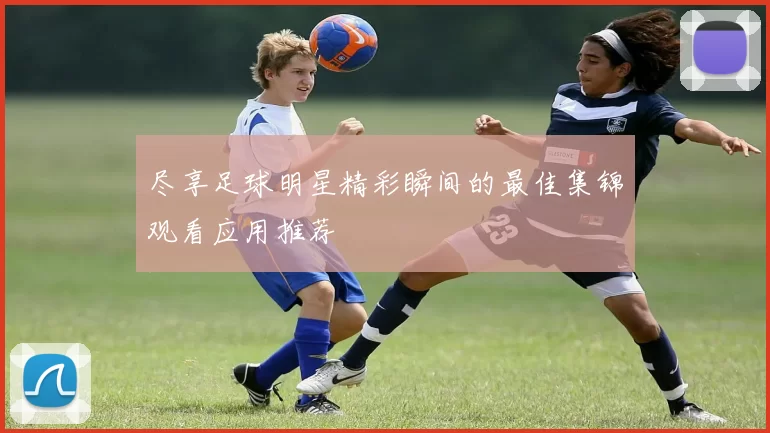 尽享足球明星精彩瞬间的最佳集锦观看应用推荐