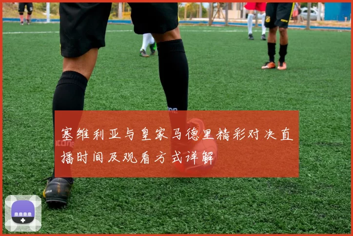 塞维利亚与皇家马德里精彩对决直播时间及观看方式详解