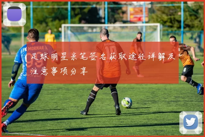 足球明星亲笔签名获取途径详解及注意事项分享
