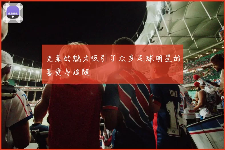 克莱的魅力吸引了众多足球明星的喜爱与追随