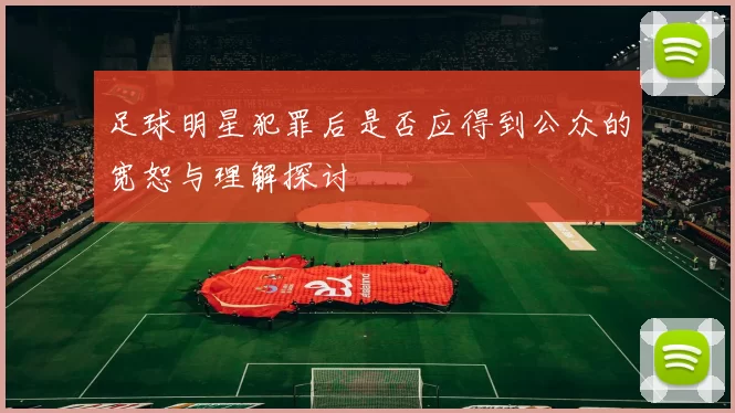 足球明星犯罪后是否应得到公众的宽恕与理解探讨