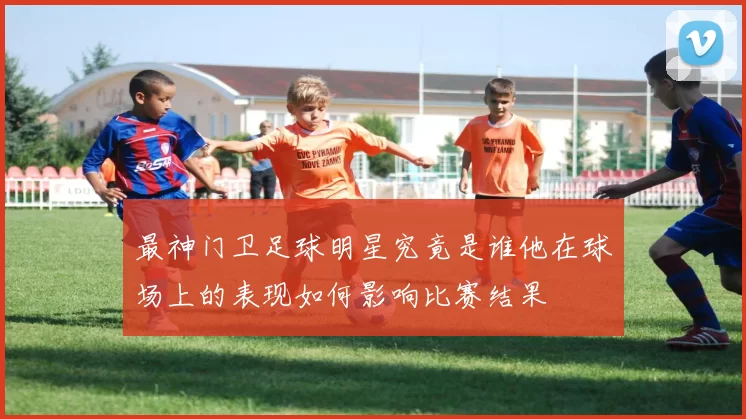 最神门卫足球明星究竟是谁他在球场上的表现如何影响比赛结果