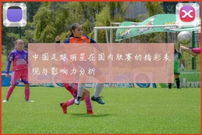 中国足球明星在国内联赛的精彩表现与影响力分析